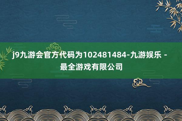 j9九游会官方代码为102481484-九游娱乐 - 最全游戏有限公司