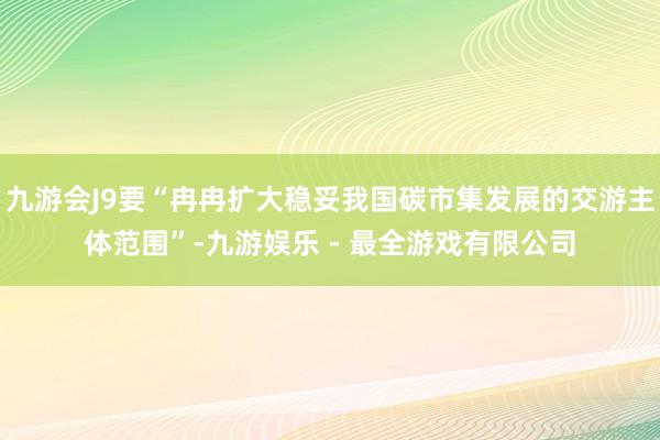 九游会J9要“冉冉扩大稳妥我国碳市集发展的交游主体范围”-九游娱乐 - 最全游戏有限公司