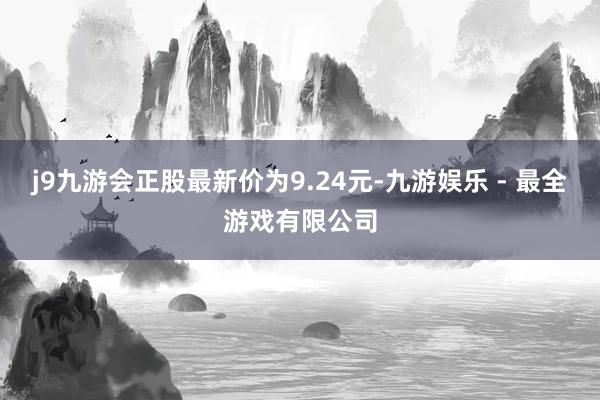 j9九游会正股最新价为9.24元-九游娱乐 - 最全游戏有限公司