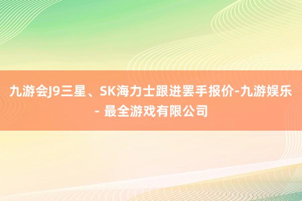 九游会J9三星、SK海力士跟进罢手报价-九游娱乐 - 最全游戏有限公司