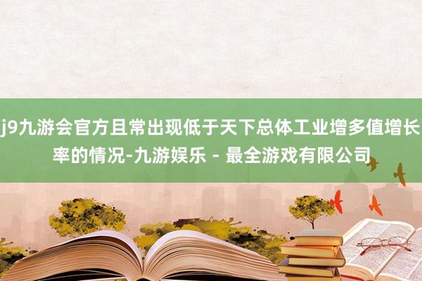 j9九游会官方且常出现低于天下总体工业增多值增长率的情况-九游娱乐 - 最全游戏有限公司