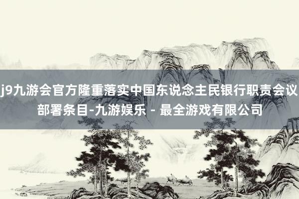 j9九游会官方隆重落实中国东说念主民银行职责会议部署条目-九游娱乐 - 最全游戏有限公司