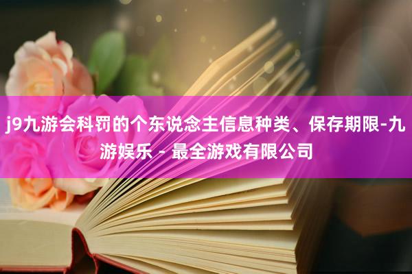 j9九游会科罚的个东说念主信息种类、保存期限-九游娱乐 - 最全游戏有限公司