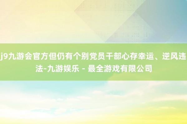 j9九游会官方但仍有个别党员干部心存幸运、逆风违法-九游娱乐 - 最全游戏有限公司