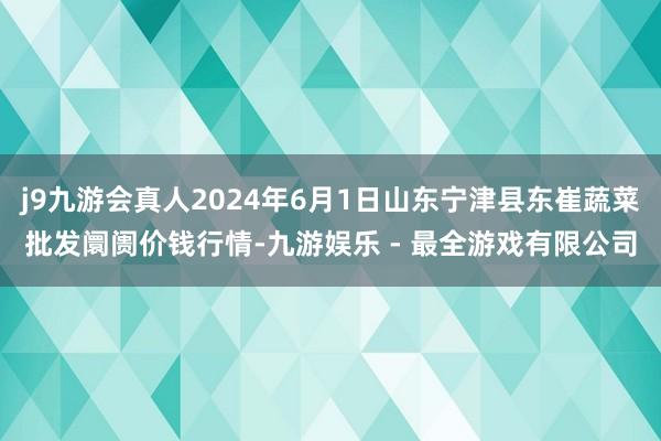 j9九游会真人2024年6月1日山东宁津县东崔蔬菜批发阛阓价钱行情-九游娱乐 - 最全游戏有限公司