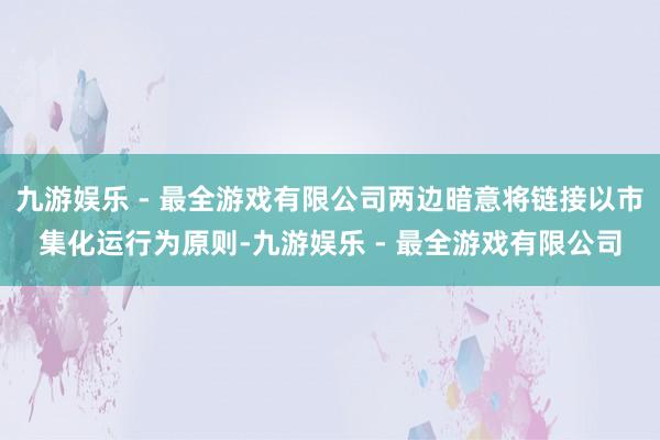 九游娱乐 - 最全游戏有限公司两边暗意将链接以市集化运行为原则-九游娱乐 - 最全游戏有限公司