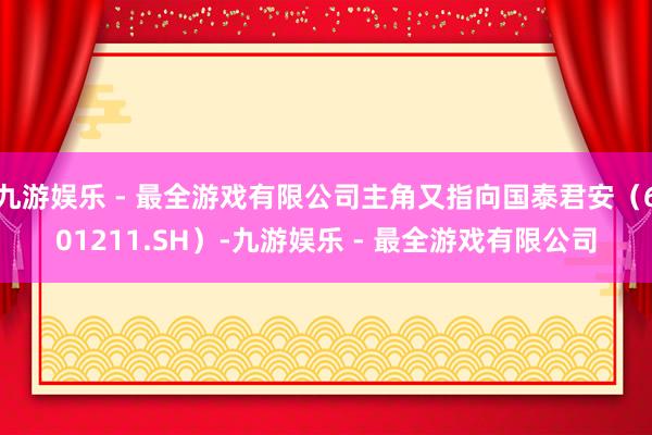 九游娱乐 - 最全游戏有限公司主角又指向国泰君安（601211.SH）-九游娱乐 - 最全游戏有限公司