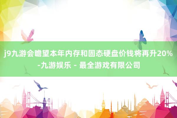 j9九游会瞻望本年内存和固态硬盘价钱将再升20%-九游娱乐 - 最全游戏有限公司