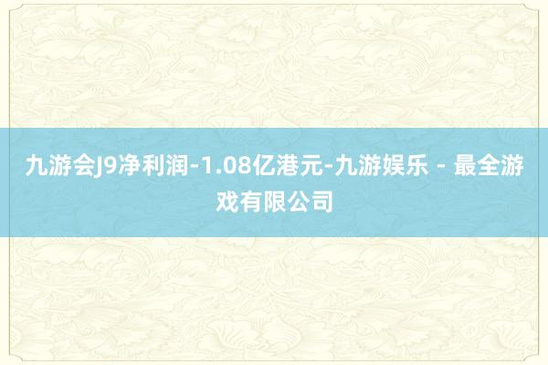 九游会J9净利润-1.08亿港元-九游娱乐 - 最全游戏有限公司