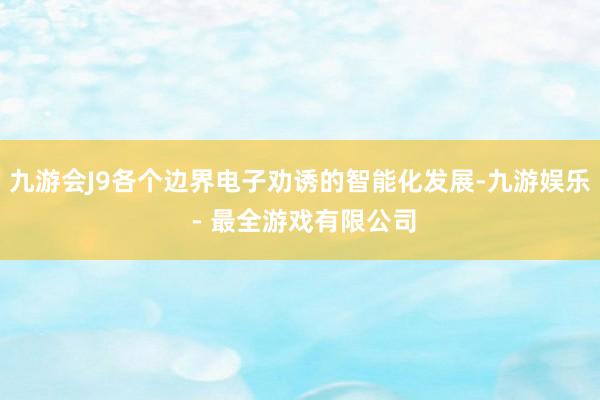 九游会J9各个边界电子劝诱的智能化发展-九游娱乐 - 最全游戏有限公司