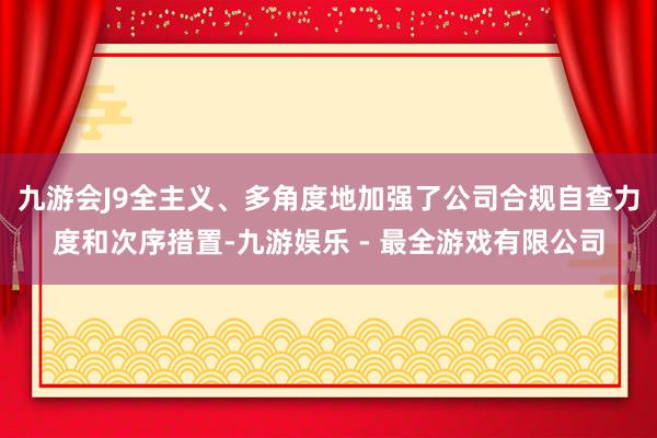 九游会J9全主义、多角度地加强了公司合规自查力度和次序措置-九游娱乐 - 最全游戏有限公司