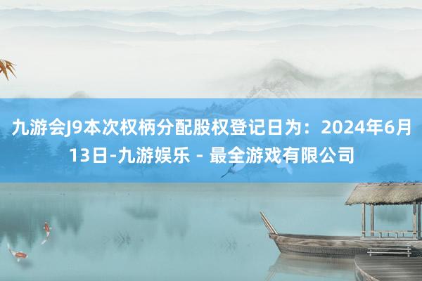 九游会J9本次权柄分配股权登记日为：2024年6月13日-九游娱乐 - 最全游戏有限公司