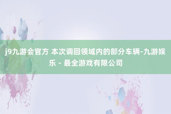 j9九游会官方 　　本次调回领域内的部分车辆-九游娱乐 - 最全游戏有限公司