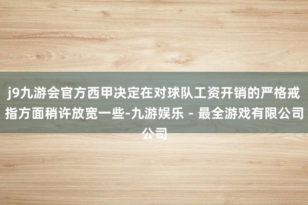 j9九游会官方西甲决定在对球队工资开销的严格戒指方面稍许放宽一些-九游娱乐 - 最全游戏有限公司