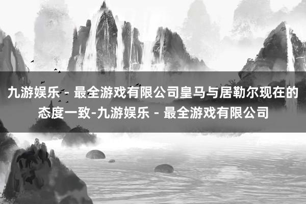 九游娱乐 - 最全游戏有限公司皇马与居勒尔现在的态度一致-九游娱乐 - 最全游戏有限公司