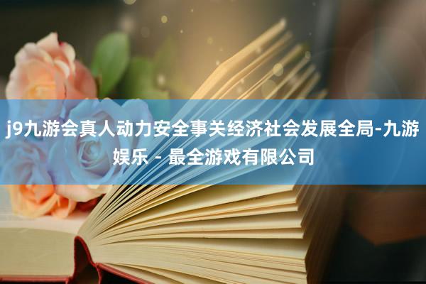 j9九游会真人动力安全事关经济社会发展全局-九游娱乐 - 最全游戏有限公司