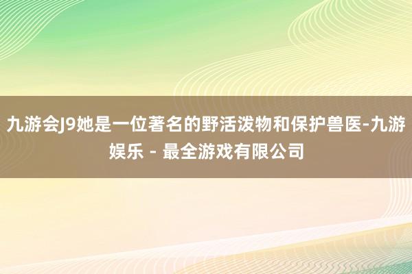 九游会J9她是一位著名的野活泼物和保护兽医-九游娱乐 - 最全游戏有限公司