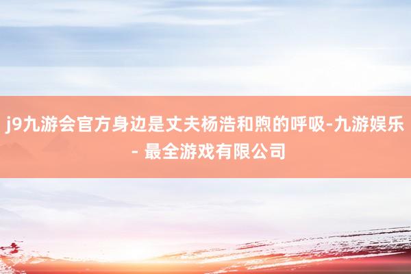 j9九游会官方身边是丈夫杨浩和煦的呼吸-九游娱乐 - 最全游戏有限公司