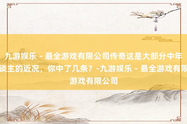 九游娱乐 - 最全游戏有限公司传奇这是大部分中年男东谈主的近况，你中了几条？-九游娱乐 - 最全游戏有限公司