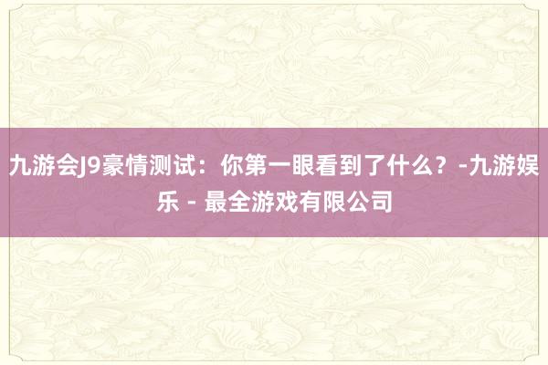 九游会J9豪情测试：你第一眼看到了什么？-九游娱乐 - 最全游戏有限公司