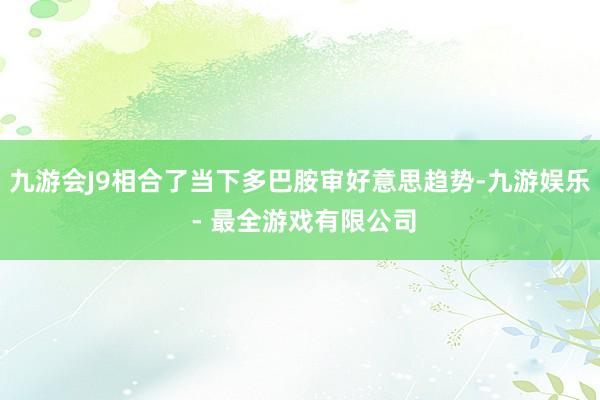 九游会J9相合了当下多巴胺审好意思趋势-九游娱乐 - 最全游戏有限公司