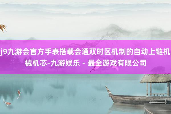 j9九游会官方手表搭载会通双时区机制的自动上链机械机芯-九游娱乐 - 最全游戏有限公司