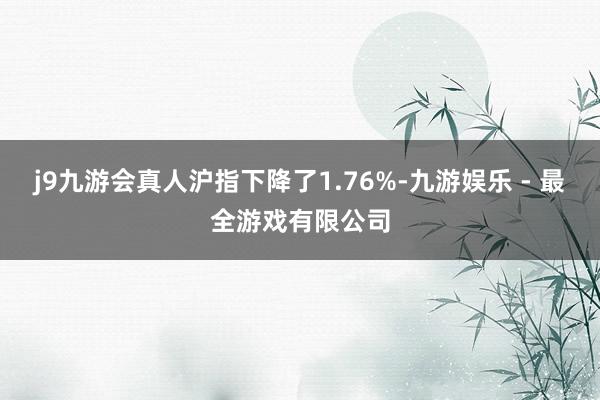 j9九游会真人沪指下降了1.76%-九游娱乐 - 最全游戏有限公司