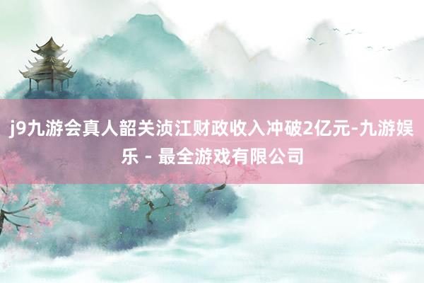 j9九游会真人韶关浈江财政收入冲破2亿元-九游娱乐 - 最全游戏有限公司