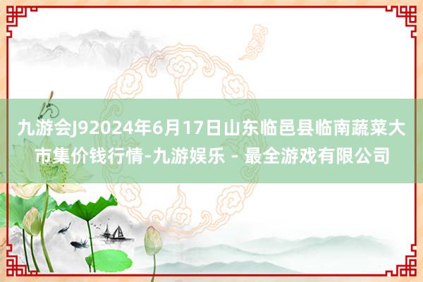 九游会J92024年6月17日山东临邑县临南蔬菜大市集价钱行情-九游娱乐 - 最全游戏有限公司