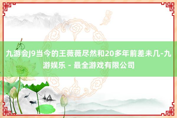 九游会J9当今的王薇薇尽然和20多年前差未几-九游娱乐 - 最全游戏有限公司