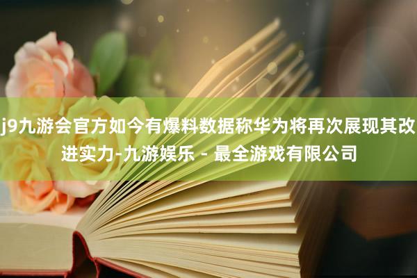 j9九游会官方如今有爆料数据称华为将再次展现其改进实力-九游娱乐 - 最全游戏有限公司