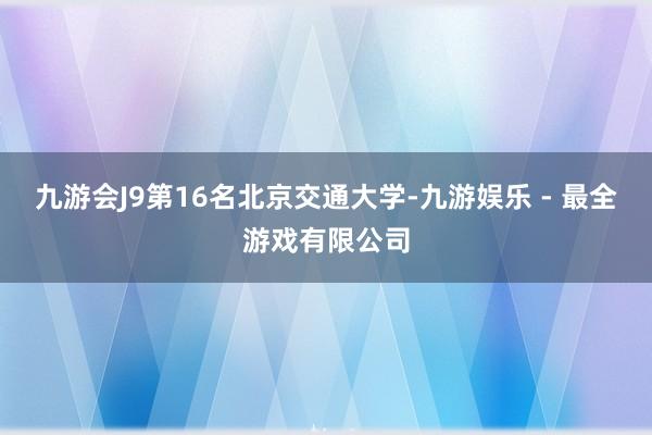 九游会J9第16名北京交通大学-九游娱乐 - 最全游戏有限公司