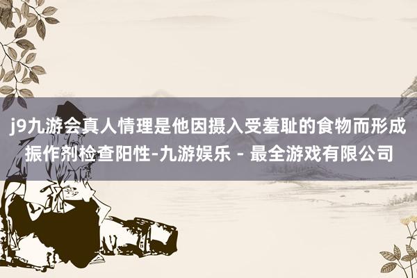 j9九游会真人情理是他因摄入受羞耻的食物而形成振作剂检查阳性-九游娱乐 - 最全游戏有限公司