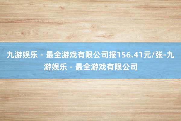 九游娱乐 - 最全游戏有限公司报156.41元/张-九游娱乐 - 最全游戏有限公司