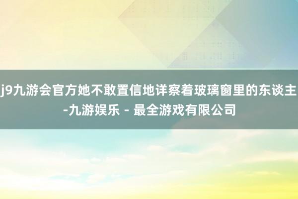 j9九游会官方她不敢置信地详察着玻璃窗里的东谈主-九游娱乐 - 最全游戏有限公司