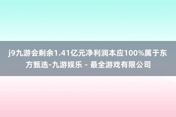 j9九游会剩余1.41亿元净利润本应100%属于东方甄选-九游娱乐 - 最全游戏有限公司