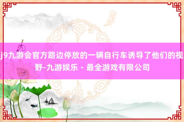 j9九游会官方路边停放的一辆自行车诱导了他们的视野-九游娱乐 - 最全游戏有限公司