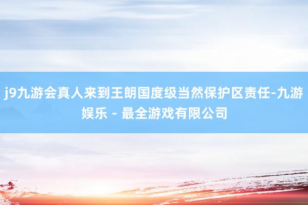 j9九游会真人来到王朗国度级当然保护区责任-九游娱乐 - 最全游戏有限公司