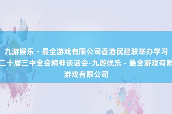 九游娱乐 - 最全游戏有限公司香港民建联举办学习中共二十届三中全会精神谈话会-九游娱乐 - 最全游戏有限公司