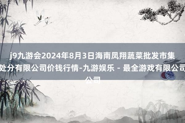 j9九游会2024年8月3日海南凤翔蔬菜批发市集处分有限公司价钱行情-九游娱乐 - 最全游戏有限公司