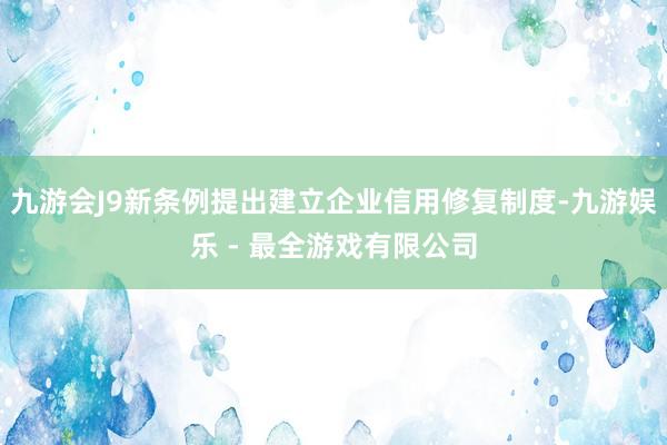 九游会J9新条例提出建立企业信用修复制度-九游娱乐 - 最全游戏有限公司