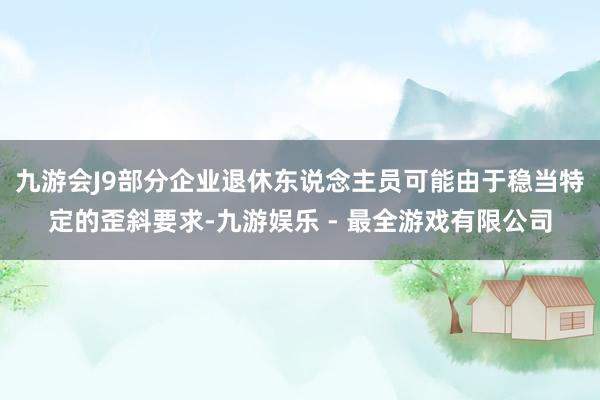 九游会J9部分企业退休东说念主员可能由于稳当特定的歪斜要求-九游娱乐 - 最全游戏有限公司