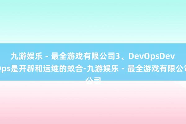 九游娱乐 - 最全游戏有限公司3、DevOpsDevOps是开辟和运维的蚁合-九游娱乐 - 最全游戏有限公司