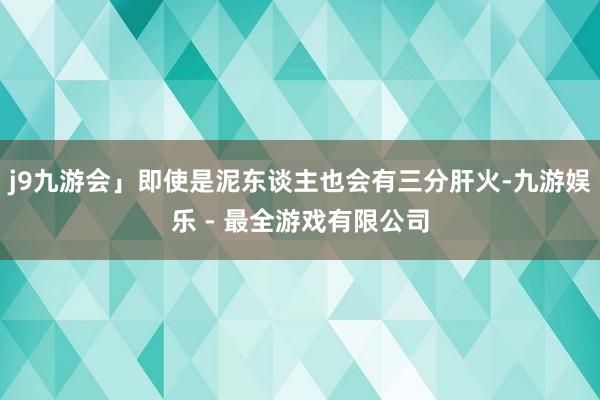 j9九游会」即使是泥东谈主也会有三分肝火-九游娱乐 - 最全游戏有限公司