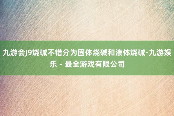 九游会J9烧碱不错分为固体烧碱和液体烧碱-九游娱乐 - 最全游戏有限公司