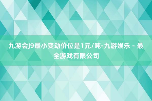 九游会J9最小变动价位是1元/吨-九游娱乐 - 最全游戏有限公司