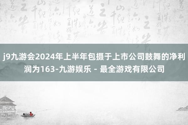 j9九游会2024年上半年包摄于上市公司鼓舞的净利润为163-九游娱乐 - 最全游戏有限公司