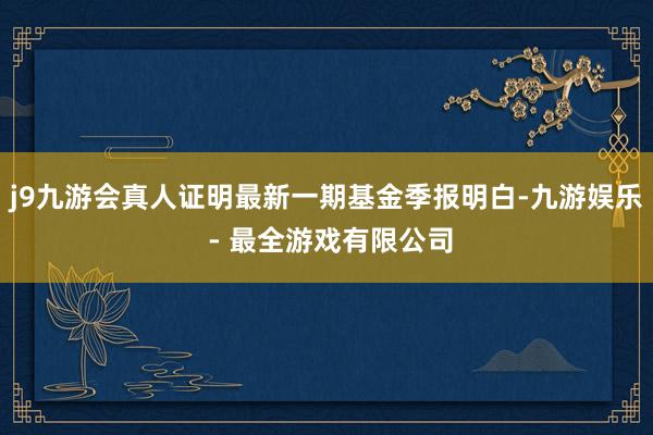 j9九游会真人证明最新一期基金季报明白-九游娱乐 - 最全游戏有限公司