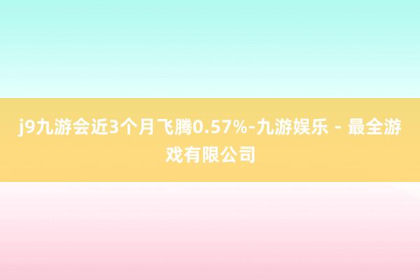 j9九游会近3个月飞腾0.57%-九游娱乐 - 最全游戏有限公司