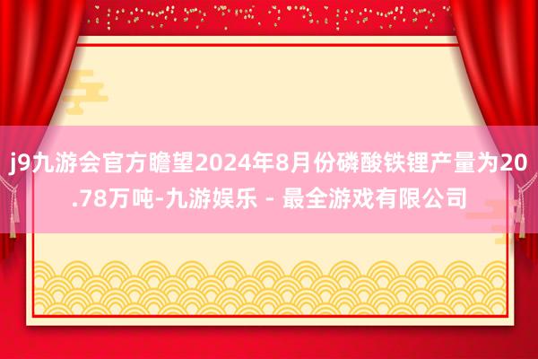 j9九游会官方瞻望2024年8月份磷酸铁锂产量为20.78万吨-九游娱乐 - 最全游戏有限公司